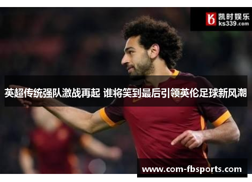 英超传统强队激战再起 谁将笑到最后引领英伦足球新风潮