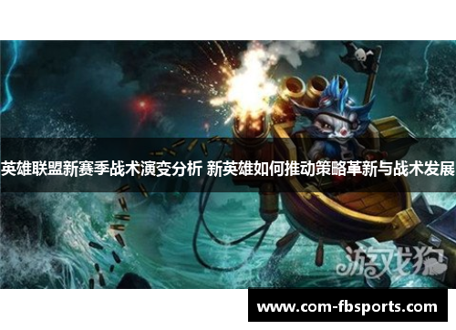 英雄联盟新赛季战术演变分析 新英雄如何推动策略革新与战术发展
