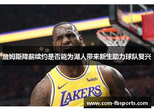 詹姆斯降薪续约是否能为湖人带来新生助力球队复兴