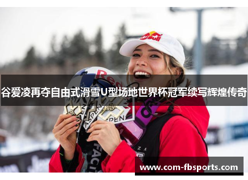 谷爱凌再夺自由式滑雪U型场地世界杯冠军续写辉煌传奇