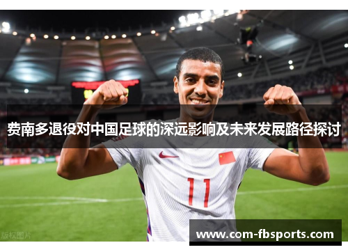 费南多退役对中国足球的深远影响及未来发展路径探讨 费南多退役对中国足球的深远影响及未来发展路径探讨
