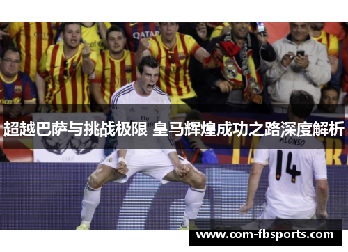 超越巴萨与挑战极限 皇马辉煌成功之路深度解析