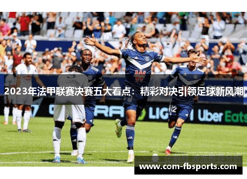 2023年法甲联赛决赛五大看点：精彩对决引领足球新风潮