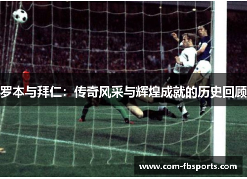 罗本与拜仁：传奇风采与辉煌成就的历史回顾
