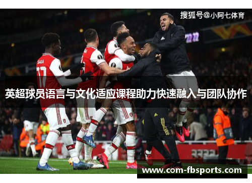 英超球员语言与文化适应课程助力快速融入与团队协作 英超球员语言与文化适应课程助力快速融入与团队协作