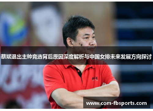蔡斌退出主帅竞选背后原因深度解析与中国女排未来发展方向探讨 蔡斌退出主帅竞选背后原因深度解析与中国女排未来发展方向探讨