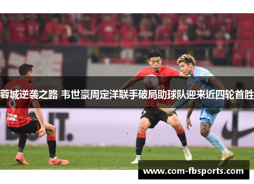 蓉城逆袭之路 韦世豪周定洋联手破局助球队迎来近四轮首胜