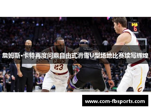 詹姆斯·卡特再度问鼎自由式滑雪U型场地比赛续写辉煌