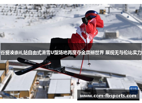 谷爱凌崇礼站自由式滑雪U型场地再度夺金震撼世界 展现无与伦比实力