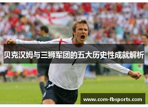 贝克汉姆与三狮军团的五大历史性成就解析 贝克汉姆与三狮军团的五大历史性成就解析