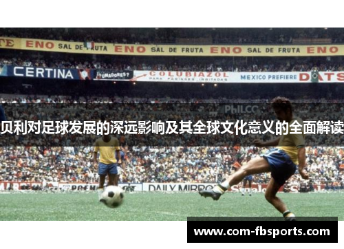 贝利对足球发展的深远影响及其全球文化意义的全面解读 贝利对足球发展的深远影响及其全球文化意义的全面解读