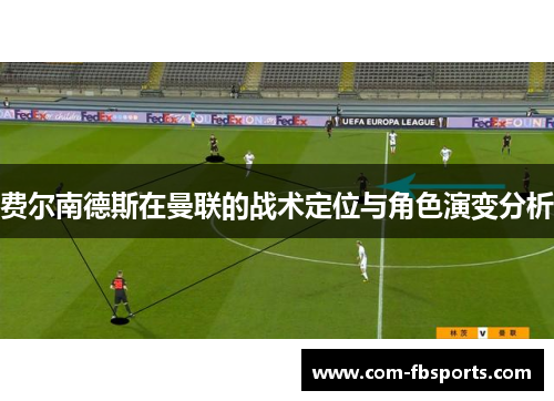 费尔南德斯在曼联的战术定位与角色演变分析 费尔南德斯在曼联的战术定位与角色演变分析