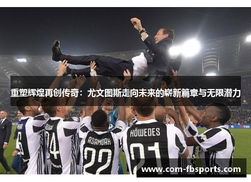 重塑辉煌再创传奇：尤文图斯走向未来的崭新篇章与无限潜力
