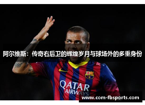 阿尔维斯：传奇右后卫的辉煌岁月与球场外的多重身份