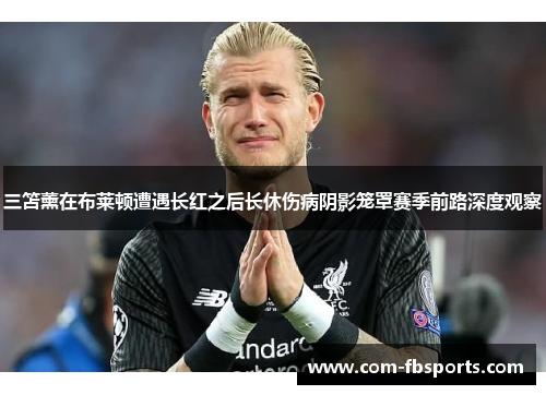 三笘薰在布莱顿遭遇长红之后长休伤病阴影笼罩赛季前路深度观察