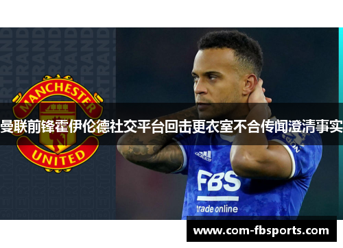 曼联前锋霍伊伦德社交平台回击更衣室不合传闻澄清事实