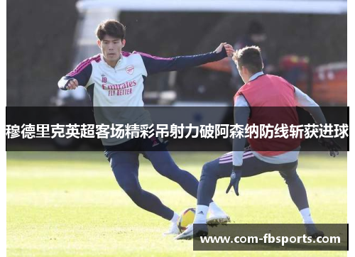 穆德里克英超客场精彩吊射力破阿森纳防线斩获进球