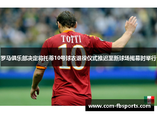 罗马俱乐部决定将托蒂10号球衣退役仪式推迟至新球场揭幕时举行