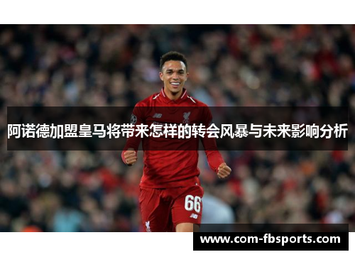 阿诺德加盟皇马将带来怎样的转会风暴与未来影响分析